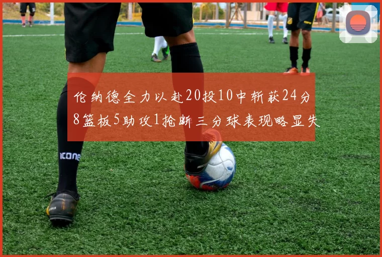 伦纳德全力以赴20投10中斩获24分8篮板5助攻1抢断三分球表现略显失常