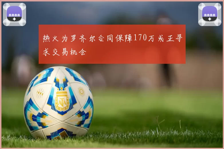 热火为罗齐尔合同保障170万或正寻求交易机会