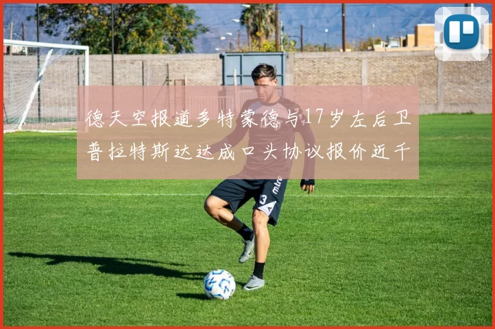 德天空报道多特蒙德与17岁左后卫普拉特斯达达成口头协议报价近千万遭拒