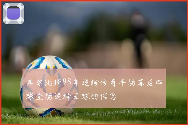 库尔比斯98年逆转传奇半场落后四球全场逆转五球的信念