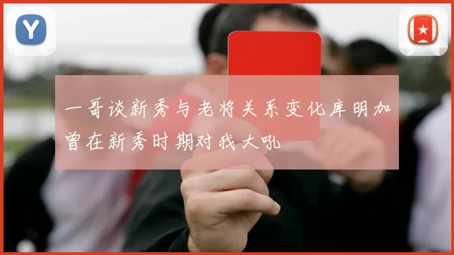 一哥谈新秀与老将关系变化库明加曾在新秀时期对我大吼