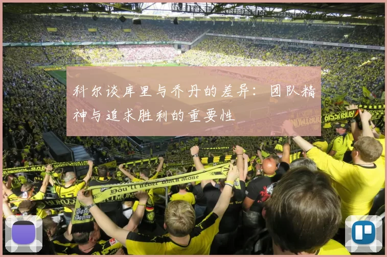 科尔谈库里与乔丹的差异：团队精神与追求胜利的重要性