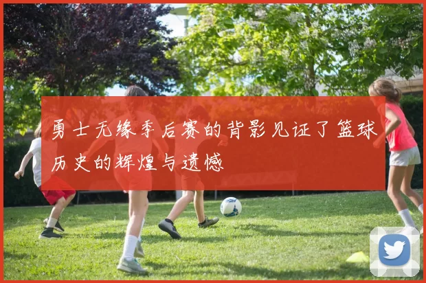 勇士无缘季后赛的背影见证了篮球历史的辉煌与遗憾