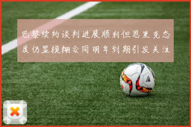 巴黎续约谈判进展顺利但恩里克态度仍显模糊合同明年到期引发关注