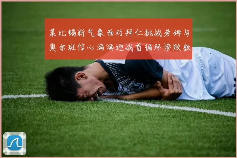 莱比锡新气象面对拜仁挑战劳姆与奥尔班信心满满迎战首循环惨败教训