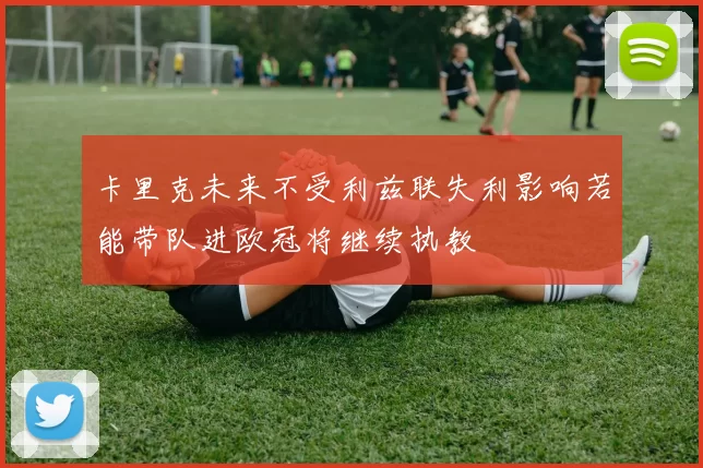 卡里克未来不受利兹联失利影响若能带队进欧冠将继续执教