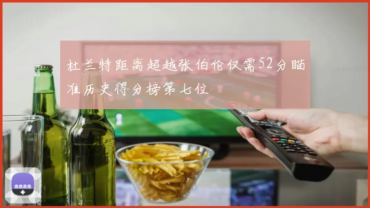 杜兰特距离超越张伯伦仅需52分瞄准历史得分榜第七位