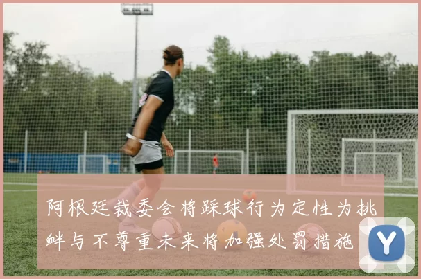 阿根廷裁委会将踩球行为定性为挑衅与不尊重未来将加强处罚措施