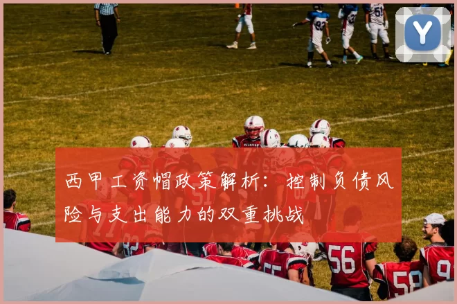 西甲工资帽政策解析：控制负债风险与支出能力的双重挑战