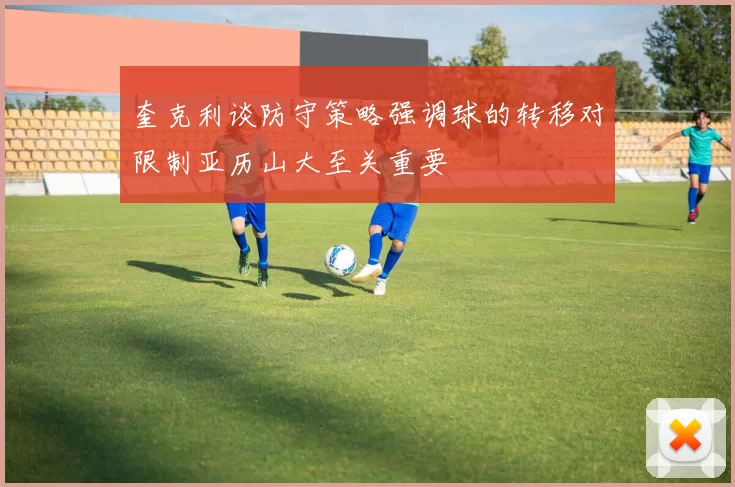 奎克利谈防守策略强调球的转移对限制亚历山大至关重要
