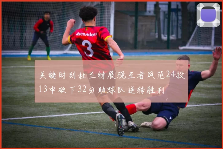 关键时刻杜兰特展现王者风范24投13中砍下32分助球队逆转胜利