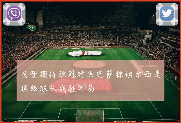 戈登期待欧冠对决巴萨称切尔西是顶级球队战胜不易