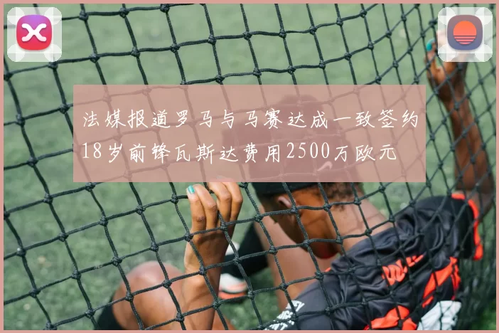 法媒报道罗马与马赛达成一致签约18岁前锋瓦斯达费用2500万欧元