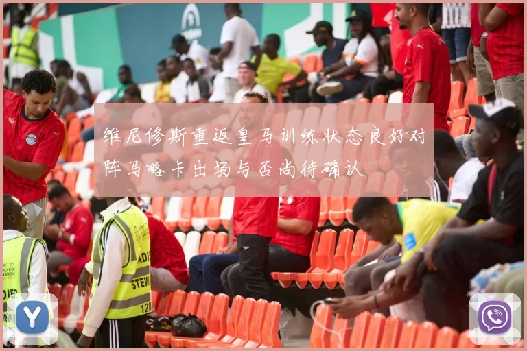维尼修斯重返皇马训练状态良好对阵马略卡出场与否尚待确认